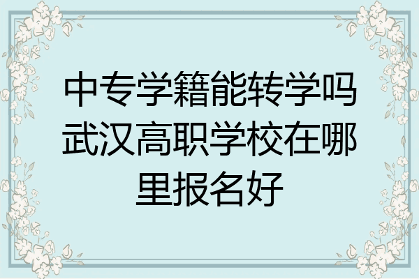 中专学籍能转学吗武汉高职学校在哪里报名好