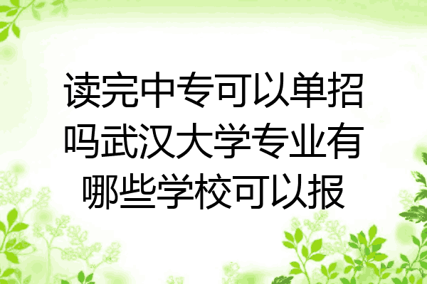 读完中专可以单招吗武汉大学专业有哪些学校可以报