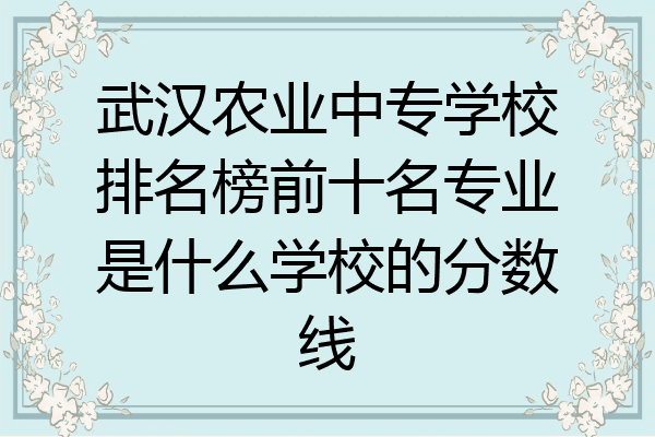 武汉农业中专学校排名榜前十名专业是什么学校的分数线