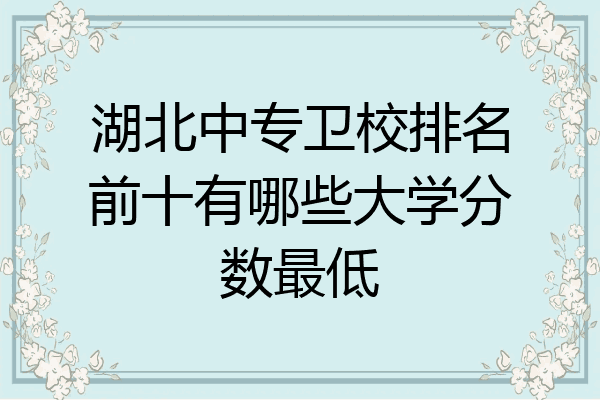湖北中专卫校排名前十有哪些大学分数最低