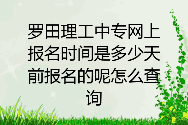 罗田理工中专网上报名时间是多少天前报名的呢怎么查询