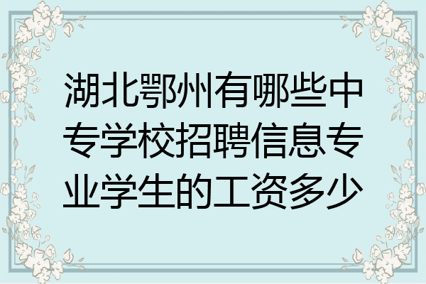 湖北鄂州有哪些中专学校招聘信息专业学生的工资多少