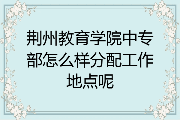荆州教育学院中专部怎么样分配工作地点呢