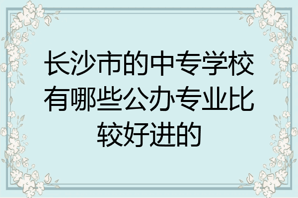 长沙市的中专学校有哪些公办专业比较好进的