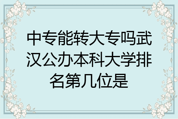 中专能转大专吗武汉公办本科大学排名第几位是