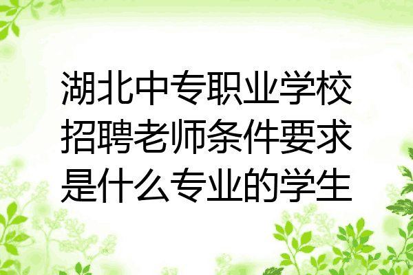 湖北中专职业学校招聘老师条件要求是什么专业的学生