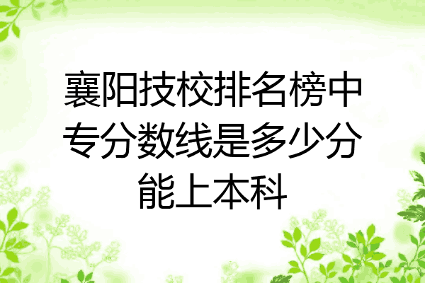襄阳技校排名榜中专分数线是多少分能上本科