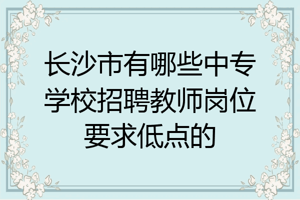 长沙市有哪些中专学校招聘教师岗位要求低点的