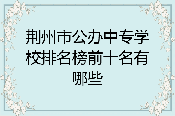 荆州市公办中专学校排名榜前十名有哪些