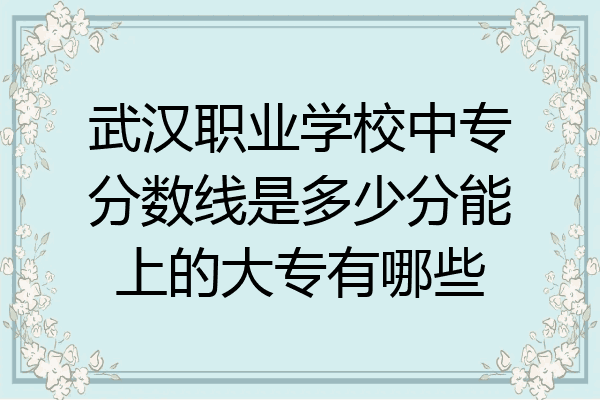 武汉职业学校中专分数线是多少分能上的大专有哪些