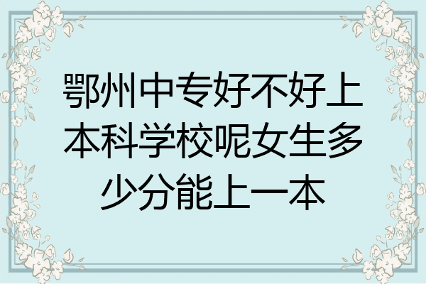 鄂州中专好不好上本科学校呢女生多少分能上一本