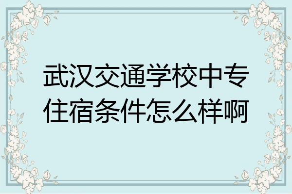 武汉交通学校中专住宿条件怎么样啊