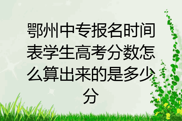 鄂州中专报名时间表学生高考分数怎么算出来的是多少分
