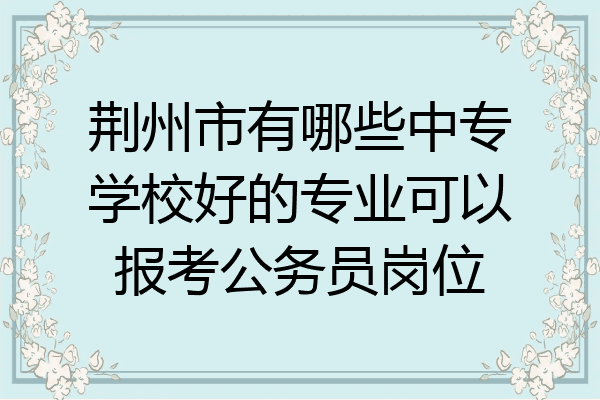 荆州市有哪些中专学校好的专业可以报考公务员岗位
