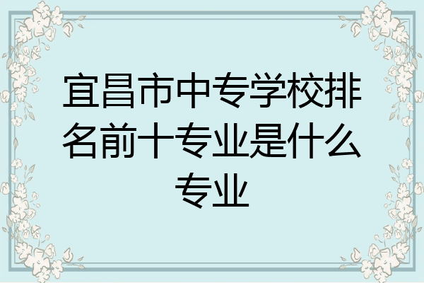 宜昌市中专学校排名前十专业是什么专业