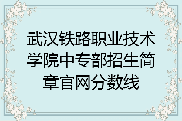 武汉铁路职业技术学院中专部招生简章官网分数线