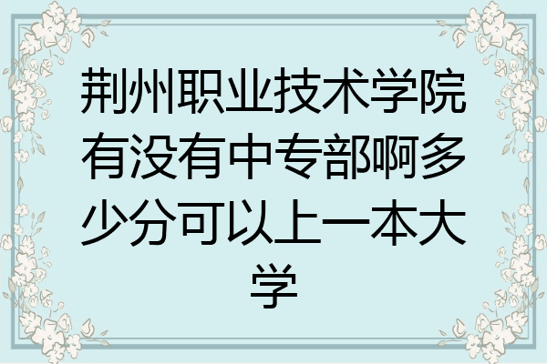 荆州职业技术学院有没有中专部啊多少分可以上一本大学