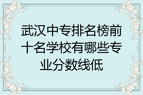 武汉中专排名榜前十名学校有哪些专业分数线低