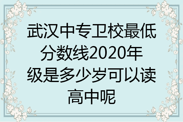 武汉中专卫校最低分数线2020年级是多少岁可以读高中呢