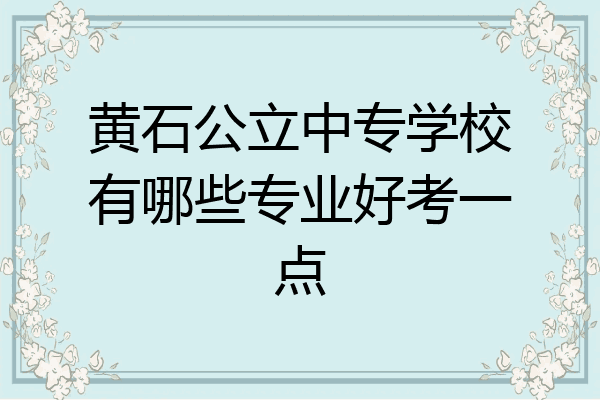 黄石公立中专学校有哪些专业好考一点