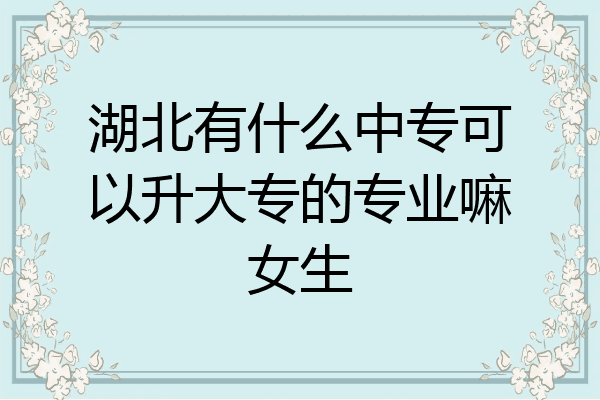 湖北有什么中专可以升大专的专业嘛女生