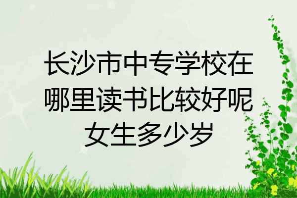 长沙市中专学校在哪里读书比较好呢女生多少岁