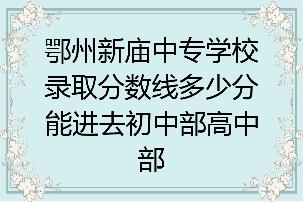 鄂州新庙中专学校录取分数线多少分能进去初中部高中部