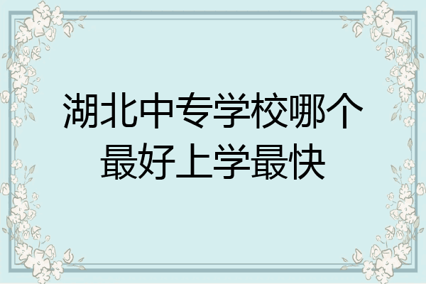 湖北中专学校哪个最好上学最快