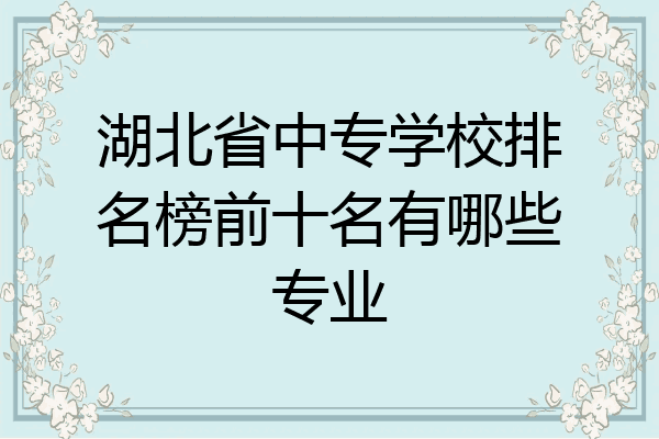 湖北省中专学校排名榜前十名有哪些专业