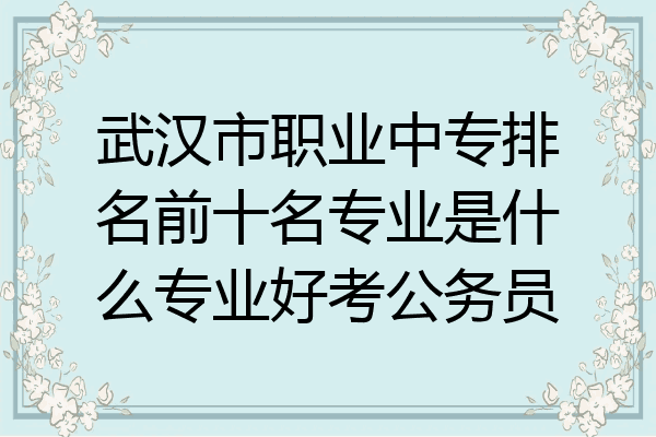 武汉市职业中专排名前十名专业是什么专业好考公务员