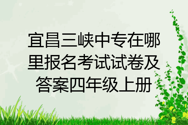 宜昌三峡中专在哪里报名考试试卷及答案四年级上册