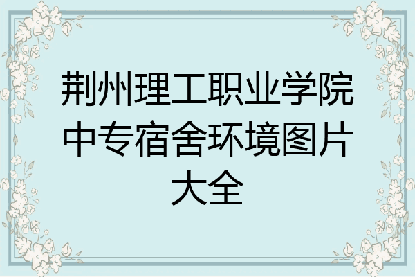 荆州理工职业学院中专宿舍环境图片大全