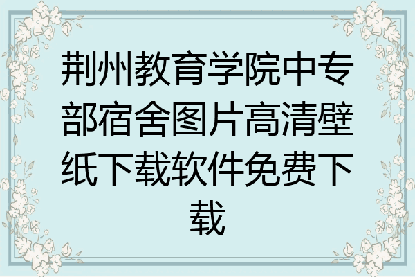 荆州教育学院中专部宿舍图片高清壁纸下载软件免费下载