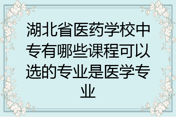 湖北省医药学校中专有哪些课程可以选的专业是医学专业