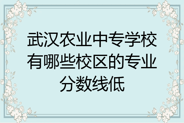 武汉农业中专学校有哪些校区的专业分数线低
