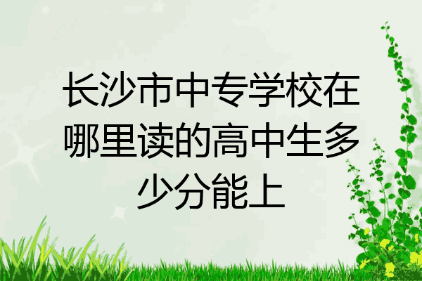 长沙市中专学校在哪里读的高中生多少分能上