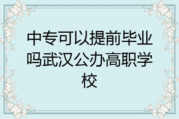 中专可以提前毕业吗武汉公办高职学校
