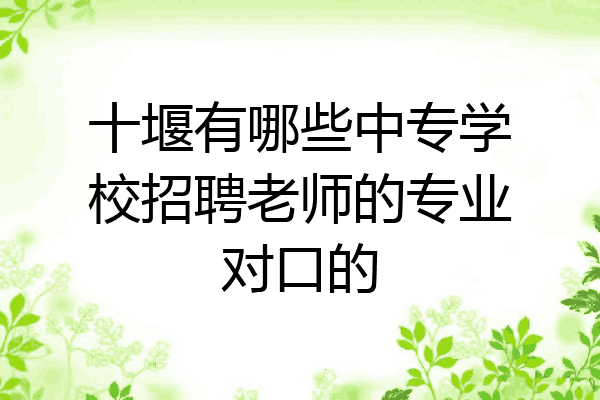 十堰有哪些中专学校招聘老师的专业对口的