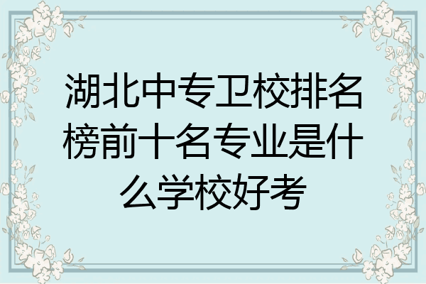 湖北中专卫校排名榜前十名专业是什么学校好考