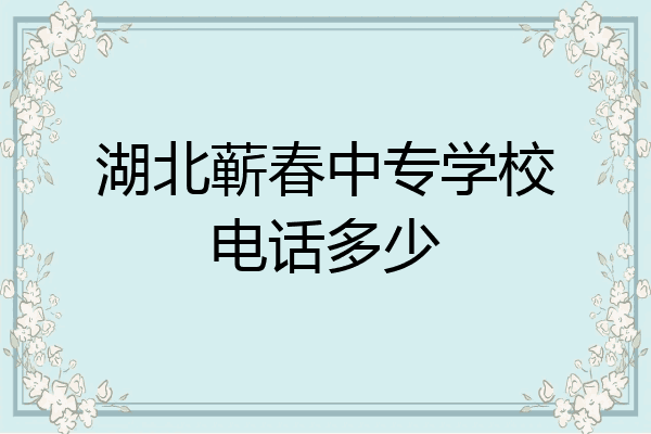 湖北蕲春中专学校电话多少