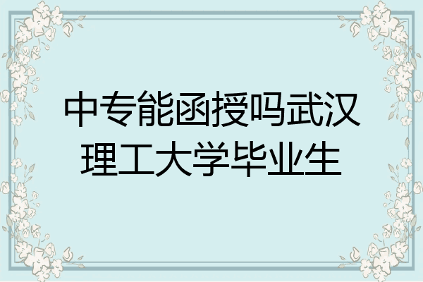 中专能函授吗武汉理工大学毕业生