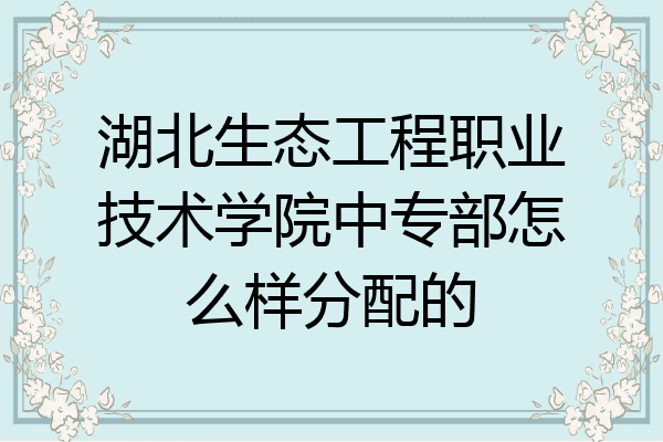 湖北生态工程职业技术学院中专部怎么样分配的