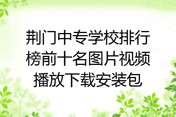 荆门中专学校排行榜前十名图片视频播放下载安装包
