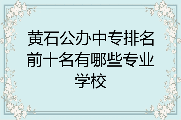 黄石公办中专排名前十名有哪些专业学校