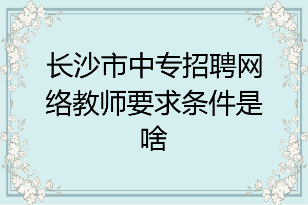 长沙市中专招聘网络教师要求条件是啥