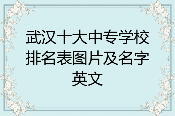 武汉十大中专学校排名表图片及名字英文