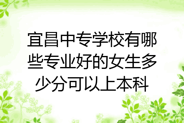 宜昌中专学校有哪些专业好的女生多少分可以上本科