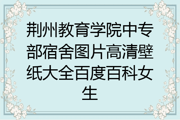 荆州教育学院中专部宿舍图片高清壁纸大全百度百科女生