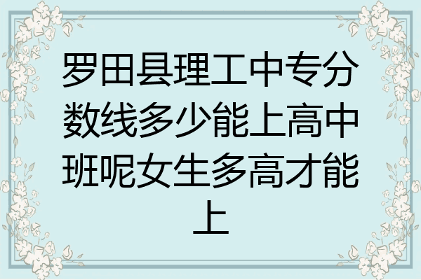 罗田县理工中专分数线多少能上高中班呢女生多高才能上