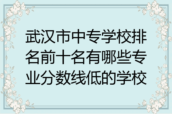 武汉市中专学校排名前十名有哪些专业分数线低的学校